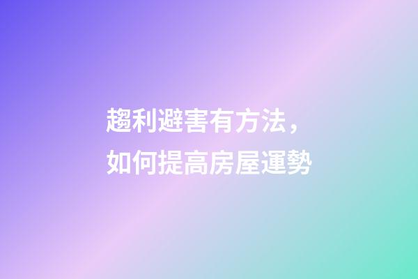 趨利避害有方法，如何提高房屋運勢