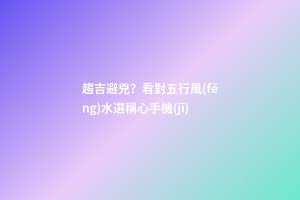 趨吉避兇？看對五行風(fēng)水選稱心手機(jī)