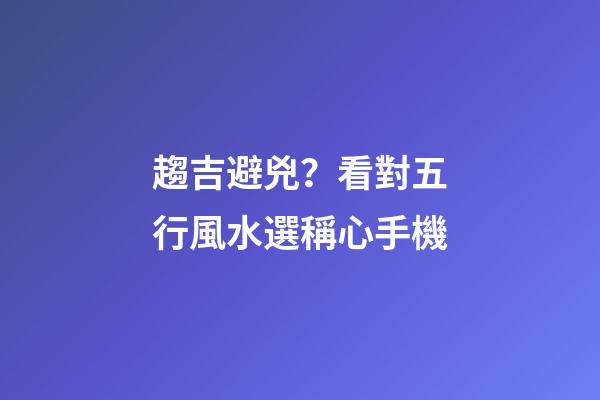 趨吉避兇？看對五行風水選稱心手機