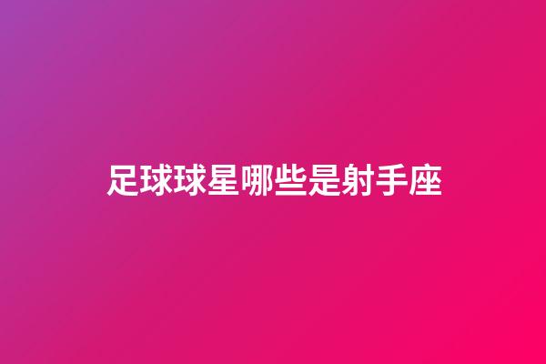 足球球星哪些是射手座-第1張-星座運勢-玄機派