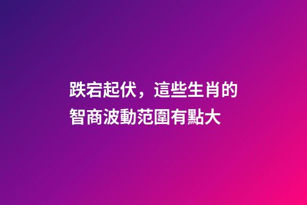 跌宕起伏，這些生肖的智商波動范圍有點大