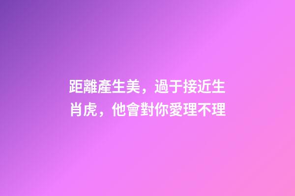 距離產生美，過于接近生肖虎，他會對你愛理不理