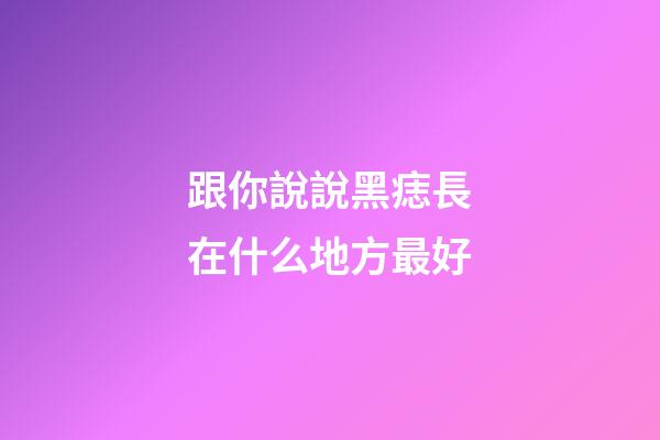 跟你說說黑痣長在什么地方最好