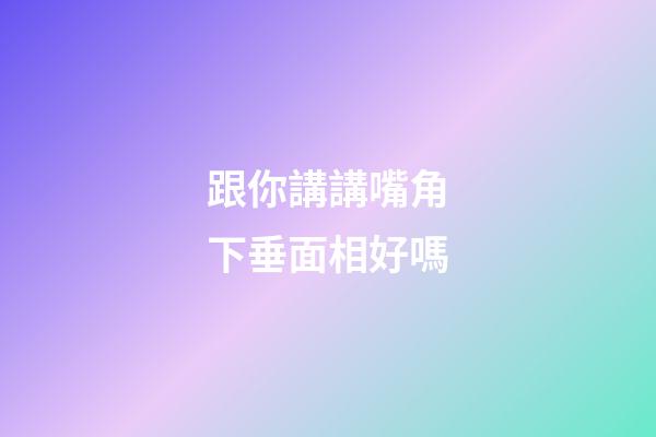 跟你講講嘴角下垂面相好嗎