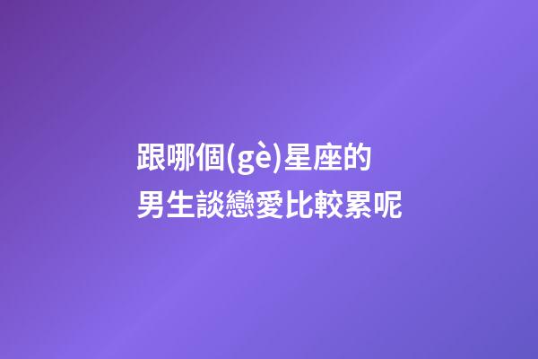 跟哪個(gè)星座的男生談戀愛比較累呢-第1張-星座運(yùn)勢-玄機(jī)派