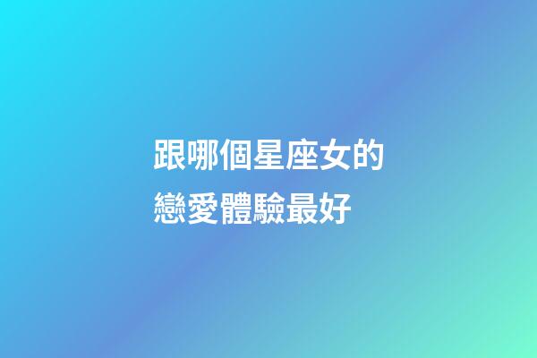 跟哪個星座女的戀愛體驗最好-第1張-星座運勢-玄機派
