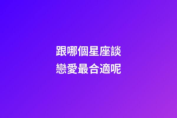 跟哪個星座談戀愛最合適呢-第1張-星座運勢-玄機派