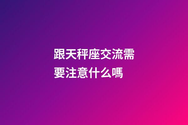 跟天秤座交流需要注意什么嗎-第1張-星座運勢-玄機派