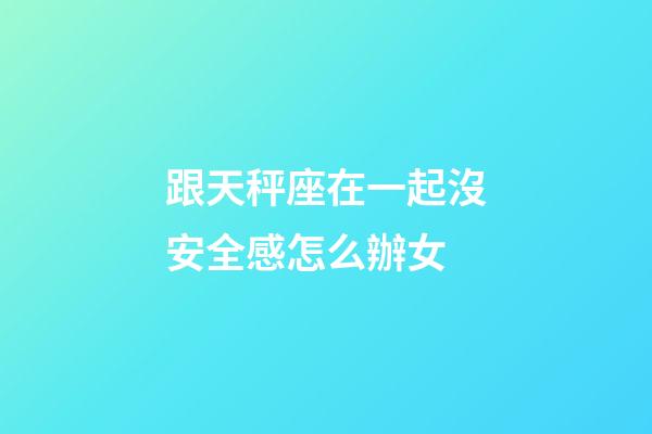 跟天秤座在一起沒安全感怎么辦女-第1張-星座運勢-玄機派
