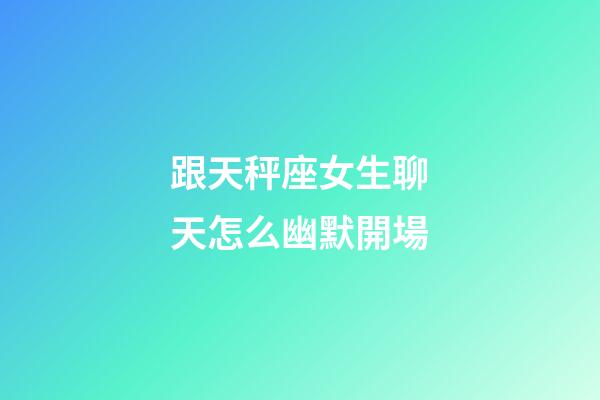 跟天秤座女生聊天怎么幽默開場-第1張-星座運勢-玄機派