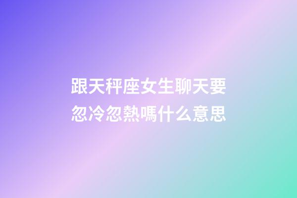 跟天秤座女生聊天要忽冷忽熱嗎什么意思-第1張-星座運勢-玄機派