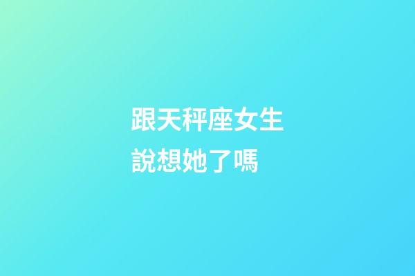 跟天秤座女生說想她了嗎-第1張-星座運勢-玄機派