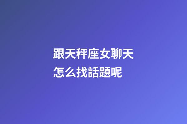 跟天秤座女聊天怎么找話題呢-第1張-星座運勢-玄機派