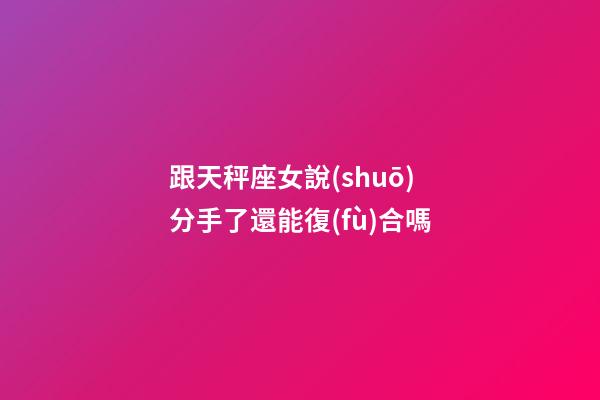 跟天秤座女說(shuō)分手了還能復(fù)合嗎-第1張-星座運(yùn)勢(shì)-玄機(jī)派