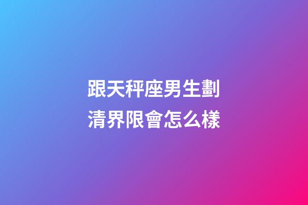 跟天秤座男生劃清界限會怎么樣-第1張-星座運勢-玄機派