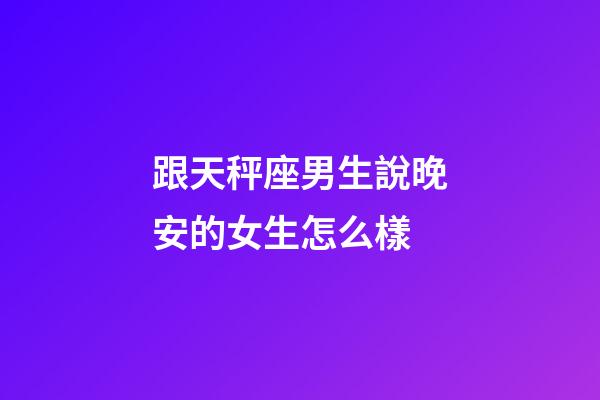 跟天秤座男生說晚安的女生怎么樣-第1張-星座運勢-玄機派
