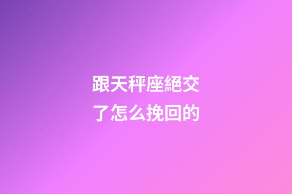 跟天秤座絕交了怎么挽回的-第1張-星座運勢-玄機派