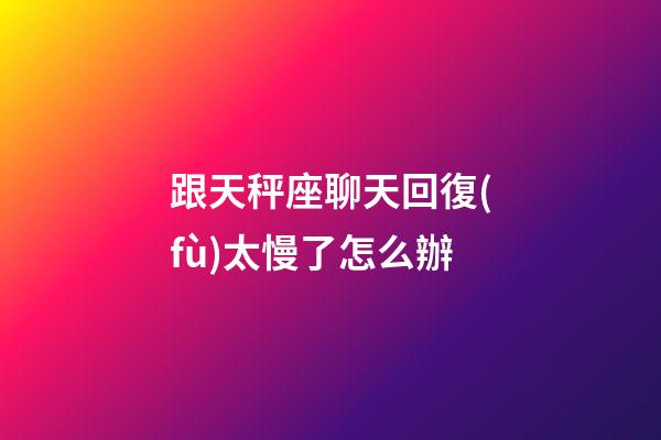 跟天秤座聊天回復(fù)太慢了怎么辦-第1張-星座運(yùn)勢(shì)-玄機(jī)派