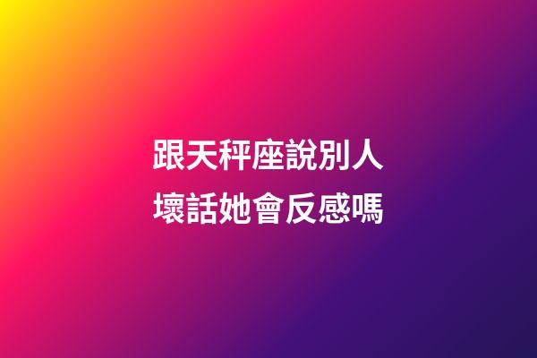 跟天秤座說別人壞話她會反感嗎-第1張-星座運勢-玄機派