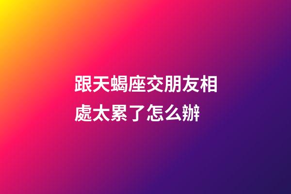 跟天蝎座交朋友相處太累了怎么辦-第1張-星座運(yùn)勢(shì)-玄機(jī)派