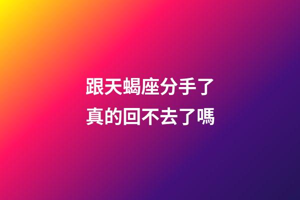 跟天蝎座分手了真的回不去了嗎-第1張-星座運(yùn)勢(shì)-玄機(jī)派