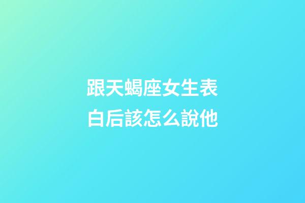 跟天蝎座女生表白后該怎么說他-第1張-星座運勢-玄機派