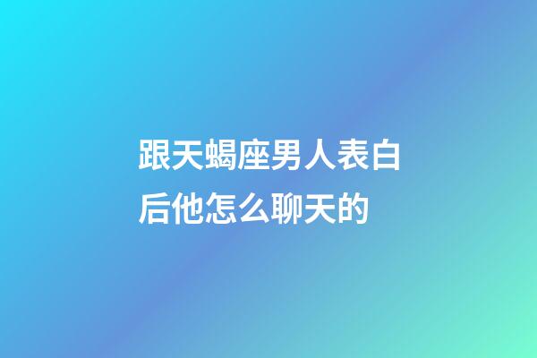跟天蝎座男人表白后他怎么聊天的-第1張-星座運勢-玄機派