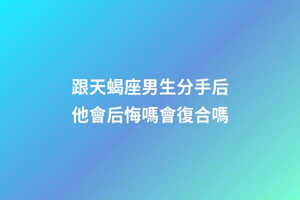 跟天蝎座男生分手后他會后悔嗎會復合嗎-第1張-星座運勢-玄機派