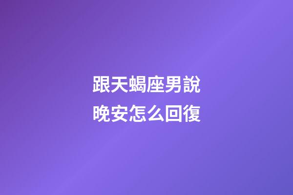 跟天蝎座男說晚安怎么回復-第1張-星座運勢-玄機派