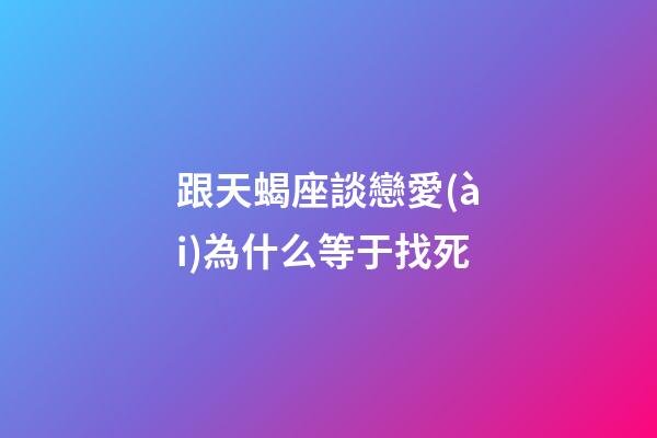 跟天蝎座談戀愛(ài)為什么等于找死-第1張-星座運(yùn)勢(shì)-玄機(jī)派