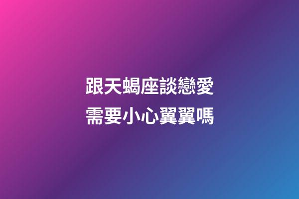 跟天蝎座談戀愛需要小心翼翼嗎-第1張-星座運勢-玄機派