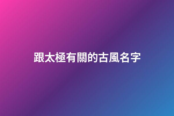 跟太極有關的古風名字(用太極取名字大全)-第1張-寶寶起名-玄機派