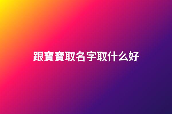 跟寶寶取名字取什么好(跟寶寶取名字取什么好呢)-第1張-寶寶起名-玄機(jī)派