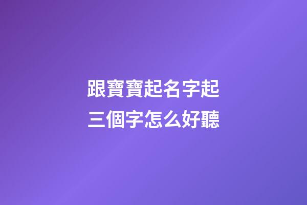 跟寶寶起名字起三個字怎么好聽(2023年孩子起名大全三個字)-第1張-寶寶起名-玄機派
