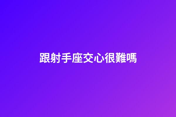 跟射手座交心很難嗎-第1張-星座運勢-玄機派