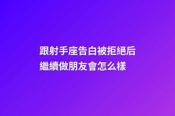 跟射手座告白被拒絕后繼續做朋友會怎么樣-第1張-星座運勢-玄機派