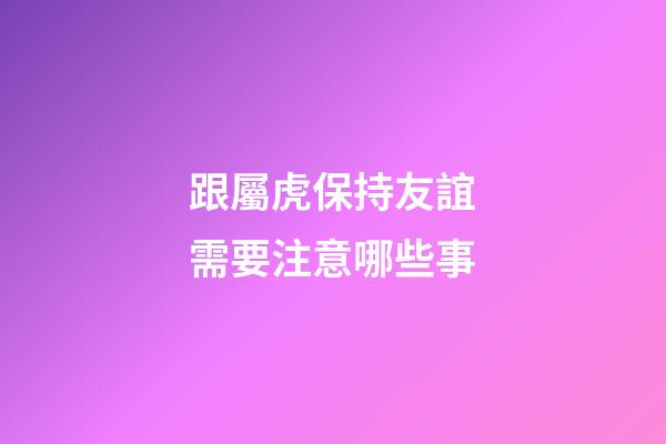 跟屬虎保持友誼需要注意哪些事
