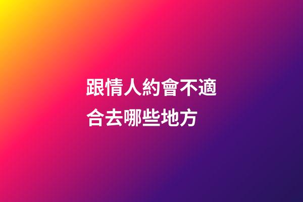 跟情人約會不適合去哪些地方