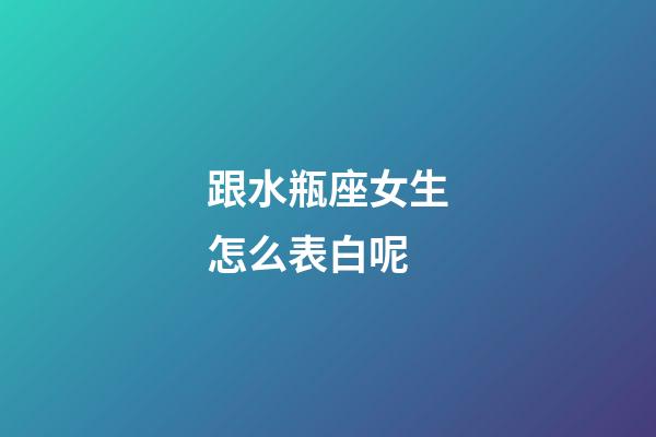 跟水瓶座女生怎么表白呢-第1張-星座運勢-玄機派