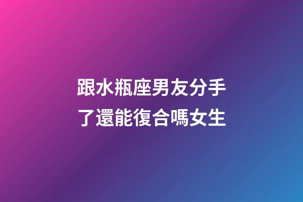 跟水瓶座男友分手了還能復合嗎女生-第1張-星座運勢-玄機派
