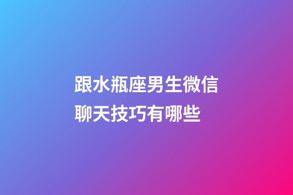 跟水瓶座男生微信聊天技巧有哪些-第1張-星座運勢-玄機派
