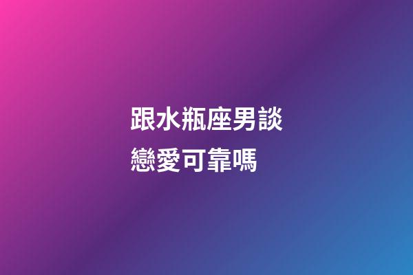 跟水瓶座男談戀愛可靠嗎-第1張-星座運勢-玄機派
