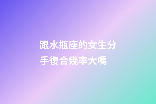 跟水瓶座的女生分手復合幾率大嗎-第1張-星座運勢-玄機派