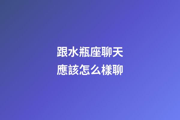 跟水瓶座聊天應該怎么樣聊-第1張-星座運勢-玄機派