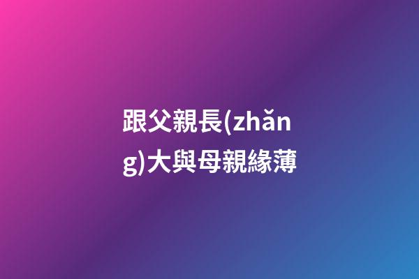 跟父親長(zhǎng)大與母親緣薄