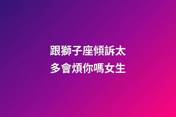 跟獅子座傾訴太多會煩你嗎女生-第1張-星座運勢-玄機派