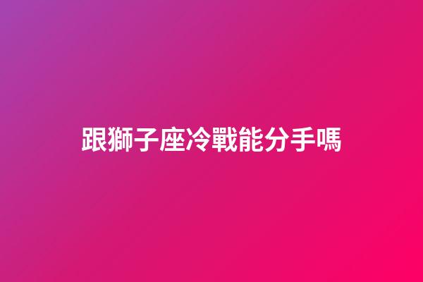 跟獅子座冷戰能分手嗎-第1張-星座運勢-玄機派