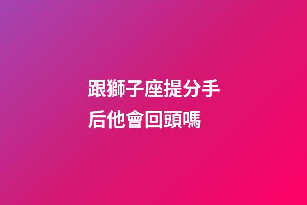 跟獅子座提分手后他會回頭嗎-第1張-星座運勢-玄機派