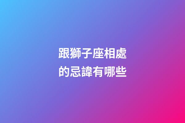 跟獅子座相處的忌諱有哪些-第1張-星座運(yùn)勢(shì)-玄機(jī)派