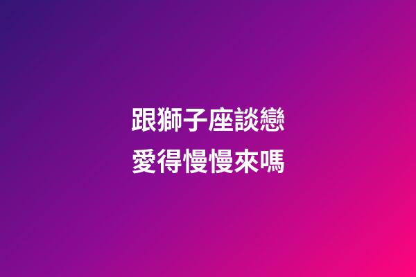跟獅子座談戀愛得慢慢來嗎-第1張-星座運勢-玄機派